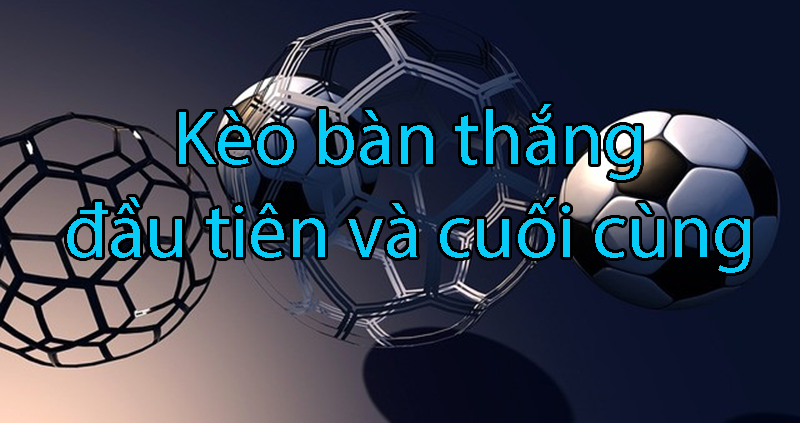 Bật Mí Bí Kíp Kèo Bàn Thắng Đầu Cuối - Thắng Lớn Trong Cá Cược Bóng Đá